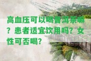 高血壓可以喝普洱茶嘛？患者適宜飲用嗎？女性可否喝？