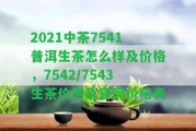 2021中茶7541普洱生茶怎么樣及價格，7542/7543生茶價格及官網(wǎng)價格表