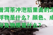 普洱茶沖泡后里面的漂浮物是什么？顏色、成分及物質(zhì)是什么？