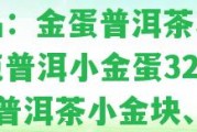 普洱小金蛋價格及相關(guān)產(chǎn)品：金蛋普洱茶、華祥苑普洱小金蛋325g、普洱茶小金塊、普洱熟茶小金坨