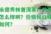 永德秀林普洱茶廠的茶怎么樣啊？?jī)r(jià)格和口味怎樣？