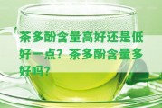 茶多酚含量高好還是低好一點(diǎn)？茶多酚含量多好嗎？