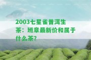 2003七星雀普洱生茶：班章最新價和屬于什么茶？