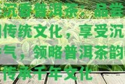 華沉香普洱茶：品嘗中國(guó)傳統(tǒng)文化，享受沉香香氣，領(lǐng)略普洱茶韻味，傳承千年文化