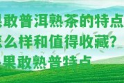 果敢普洱熟茶的特點(diǎn)、怎么樣和值得收藏？——果敢熟普特點(diǎn)