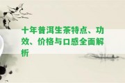 十年普洱生茶特點(diǎn)、功效、價(jià)格與口感全面解析