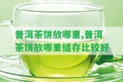 普洱茶餅放哪里,普洱茶餅放哪里儲(chǔ)存比較好