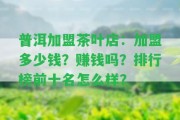 普洱加盟茶葉店：加盟多少錢？賺錢嗎？排行榜前十名怎么樣？