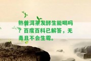 熟普洱茶發(fā)酵生能喝嗎？百度百科已解答，無(wú)毒且不會(huì)生霉。