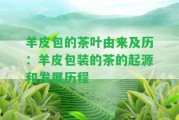 羊皮包的茶葉由來(lái)及歷：羊皮包裝的茶的起源和發(fā)展歷程