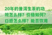 20年的普洱生茶的功效怎么樣？價格怎樣？口感怎么樣？能否飲用？