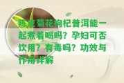 陳皮菊花枸杞普洱能一起煮著喝嗎？孕婦可否飲用？有毒嗎？功效與作用詳解