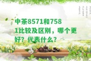 中茶8571和7581比較及區(qū)別，哪個(gè)更好？代表什么？