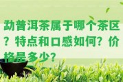 勐普洱茶屬于哪個(gè)茶區(qū)？特點(diǎn)和口感怎樣？價(jià)格是多少？