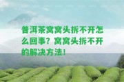 普洱茶窩窩頭拆不開怎么回事？窩窩頭拆不開的解決方法！