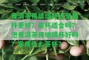 普洱茶用玻璃杯還是瓷杯更好？瓷杯適合嗎？泡普洱茶用玻璃杯好嗎？常用什么茶杯？