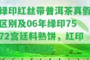 綠印紅絲帶普洱茶真假區(qū)別及06年綠印7572宮廷料熟餅，紅印綠印意義解析