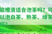 底槽清適合泡茶嗎？可以泡白茶、熟茶、綠茶嗎？