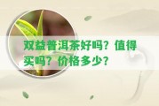 雙益普洱茶好嗎？值得買嗎？價(jià)格多少？