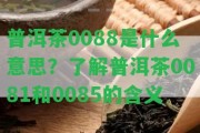 普洱茶0088是什么意思？熟悉普洱茶0081和0085的含義