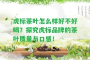 虎標(biāo)茶葉怎么樣好不好喝？探究虎標(biāo)品牌的茶葉品質(zhì)與口感！