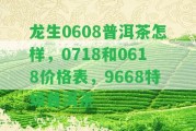 龍生0608普洱茶怎樣，0718和0618價(jià)格表，9668特級(jí)普洱茶