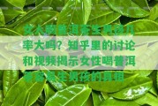 女人喝普洱茶生男孩幾率大嗎？知乎里的討論和視頻揭示女性喝普洱茶容易生男孩的真相