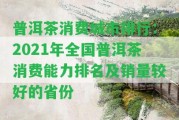 普洱茶消費(fèi)城市排行：2021年全國普洱茶消費(fèi)能力排名及銷量較好的省份