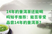 14年的普洱茶還能喝嗎知乎推薦：能否享受品嘗14年的普洱茶？