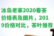 冰島老寨2020春茶價(jià)格表及圖片，2019價(jià)格對比，茶葉推薦