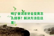 喝了普洱茶牙齒變黃怎么回事？解決方法在這里！