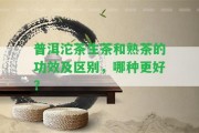 普洱沱茶生茶和熟茶的功效及區(qū)別，哪種更好？