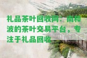 禮品茶葉回收網(wǎng)：南和波的茶葉交易平臺，專注于禮品回收