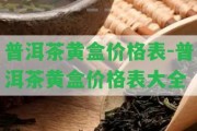 普洱茶黃盒價(jià)格表-普洱茶黃盒價(jià)格表大全