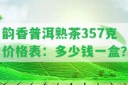 韻香普洱熟茶357克價(jià)格表：多少錢一盒？