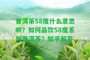 普洱茶58度什么意思啊？怎樣品飲58度系列普洱茶？知乎解答