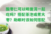 酸棗仁可以喝普洱一起吃嗎？搭配茶泡或煮大棗？助眠時(shí)該怎樣搭配？