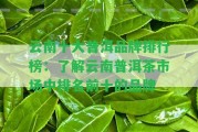 云南十大普洱品牌排行榜：熟悉云南普洱茶市場中排名前十的品牌