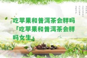 吃蘋(píng)果和普洱茶會(huì)胖嗎「吃蘋(píng)果和普洱茶會(huì)胖嗎女生」