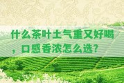 什么茶葉土氣重又好喝，口感香濃怎么選？