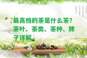 最高檔的茶是什么茶？茶葉、茶類(lèi)、茶種、牌子詳解