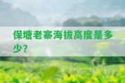 保塘老寨海拔高度是多少？