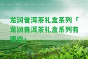 龍潤普洱茶禮盒系列「龍潤普洱茶禮盒系列有哪些」