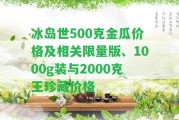 冰島世500克金瓜價格及相關(guān)限量版、1000g裝與2000克王珍藏價格