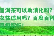 普洱茶可以助消化嗎？女性適用嗎？百度百科真相解析！