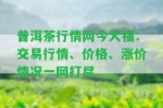 普洱茶行情網(wǎng)今大福：交易行情、價(jià)格、漲價(jià)情況一網(wǎng)打盡