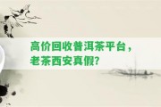 高價回收普洱茶平臺，老茶西安真假？