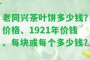 老同興茶葉餅多少錢？價格、1921年價錢、每塊或每個多少錢？