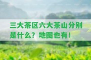 三大茶區(qū)六大茶山分別是什么？地圖也有！