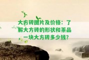 大方磚圖片及價(jià)格：熟悉大方磚的形狀和茶品，一塊大方磚多少錢(qián)？